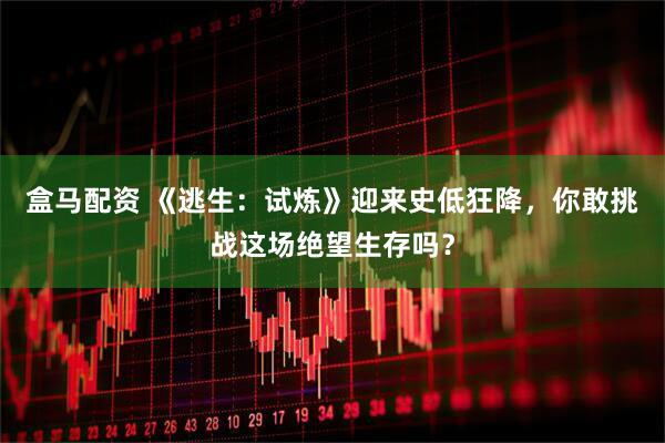 盒马配资 《逃生：试炼》迎来史低狂降，你敢挑战这场绝望生存吗？