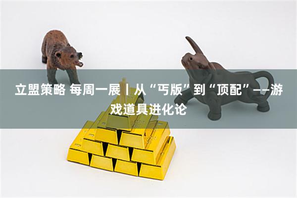 立盟策略 每周一展丨从“丐版”到“顶配”——游戏道具进化论