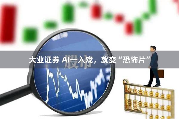 大业证券 AI一入戏，就变“恐怖片”