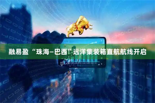 融易盈 “珠海—巴西”远洋集装箱直航航线开启