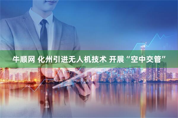 牛顺网 化州引进无人机技术 开展“空中交管”