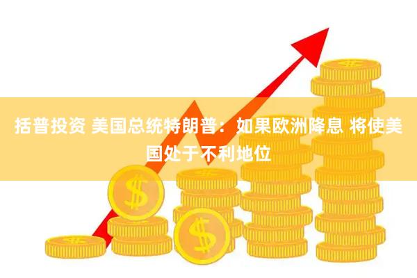 括普投资 美国总统特朗普：如果欧洲降息 将使美国处于不利地位