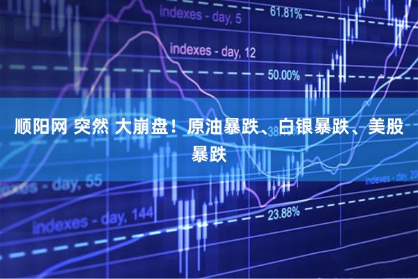 顺阳网 突然 大崩盘！原油暴跌、白银暴跌、美股暴跌