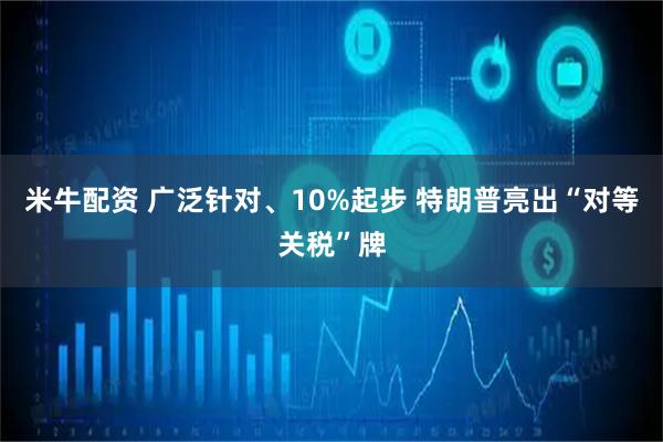 米牛配资 广泛针对、10%起步 特朗普亮出“对等关税”牌