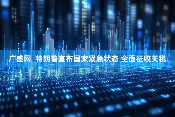 广盛网  特朗普宣布国家紧急状态 全面征收关税