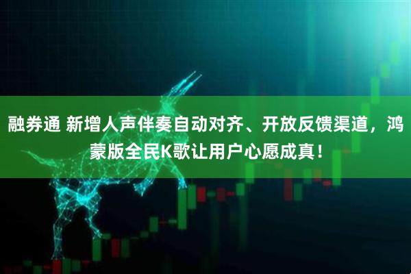 融券通 新增人声伴奏自动对齐、开放反馈渠道，鸿蒙版全民K歌让用户心愿成真！
