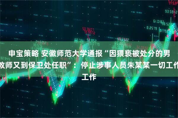 申宝策略 安徽师范大学通报“因猥亵被处分的男教师又到保卫处任职”：停止涉事人员朱某某一切工作
