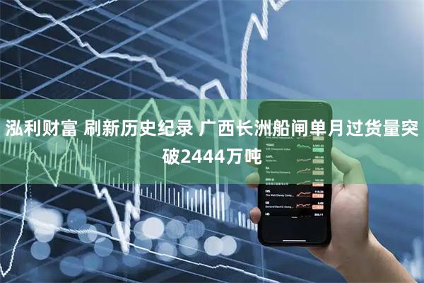 泓利财富 刷新历史纪录 广西长洲船闸单月过货量突破2444万吨