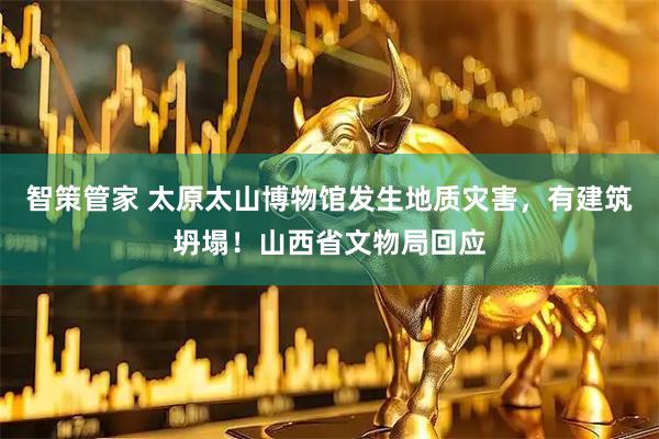智策管家 太原太山博物馆发生地质灾害，有建筑坍塌！山西省文物局回应