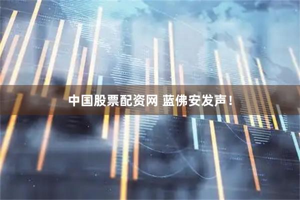中国股票配资网 蓝佛安发声！