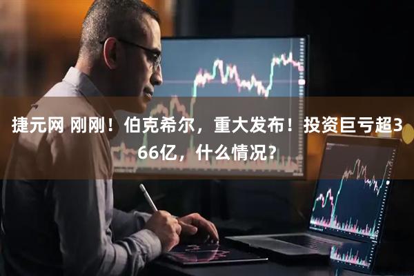 捷元网 刚刚！伯克希尔，重大发布！投资巨亏超366亿，什么情况？