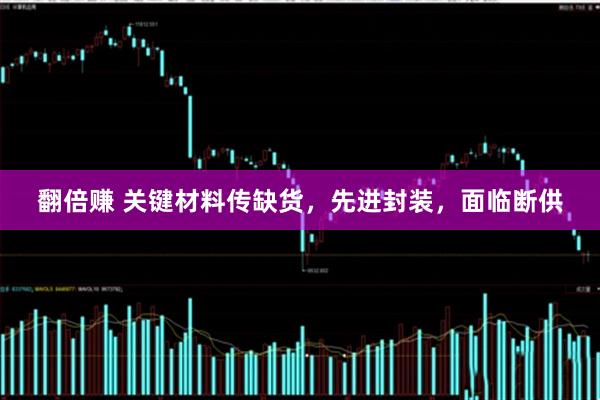 翻倍赚 关键材料传缺货，先进封装，面临断供