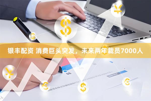 银丰配资 消费巨头突发，未来两年裁员7000人