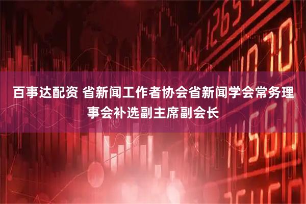 百事达配资 省新闻工作者协会省新闻学会常务理事会补选副主席副会长