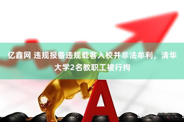亿鑫网 违规报备违规载客入校并非法牟利，清华大学2名教职工被行拘
