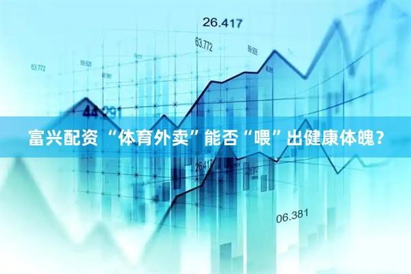 富兴配资 “体育外卖”能否“喂”出健康体魄？