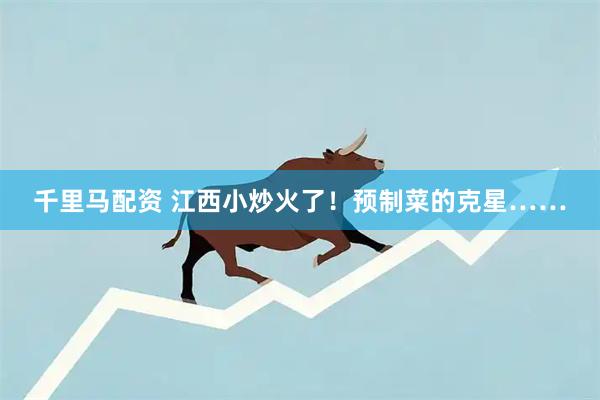 千里马配资 江西小炒火了！预制菜的克星……