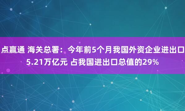 点赢通 海关总署：今年前5个月我国外资企业进出口5.21万亿元 占我国进出口总值的29%