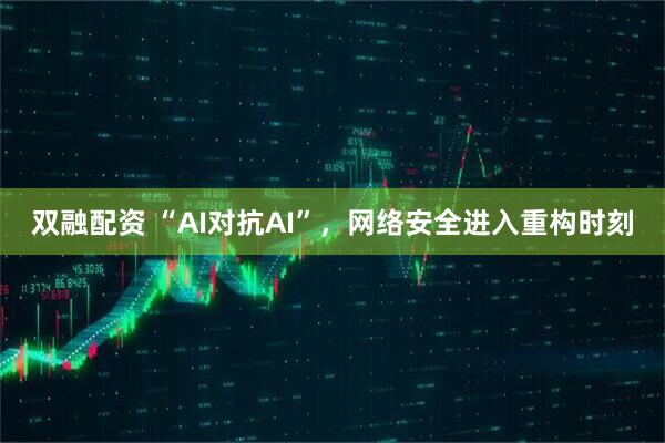 双融配资 “AI对抗AI”,网络安全进入重构时刻