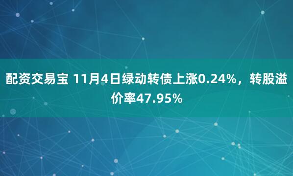 配资交易宝 11月4日绿动转债上涨0.24%,转股溢价率47.95%