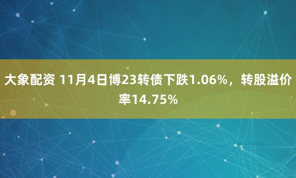 大象配资 11月4日博23转债下跌1.06%,转股溢价率14.75%