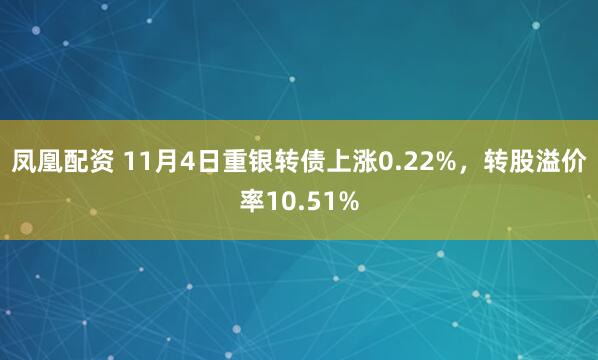 凤凰配资 11月4日重银转债上涨0.22%,转股溢价率10.51%