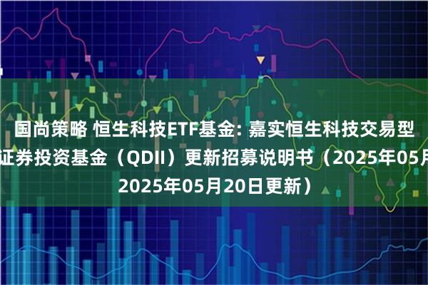 国尚策略 恒生科技ETF基金: 嘉实恒生科技交易型开放式指数证券投资基金（QDII）更新招募说明书（2025年05月20日更新）