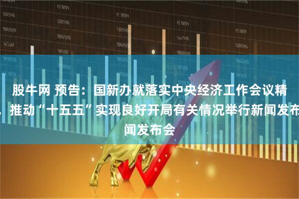 股牛网 预告：国新办就落实中央经济工作会议精神，推动“十五五”实现良好开局有关情况举行新闻发布会