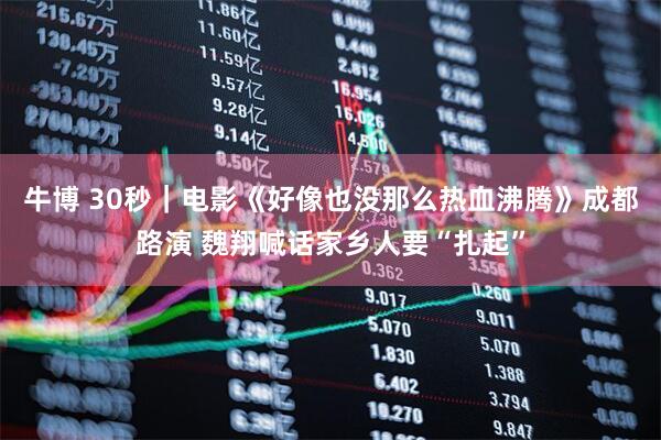 牛博 30秒｜电影《好像也没那么热血沸腾》成都路演 魏翔喊话家乡人要“扎起”