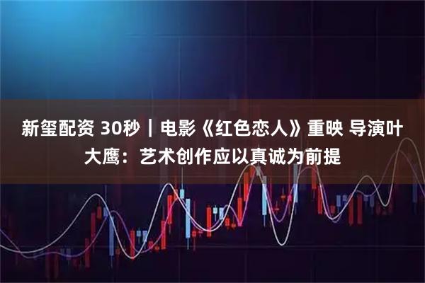 新玺配资 30秒｜电影《红色恋人》重映 导演叶大鹰：艺术创作应以真诚为前提