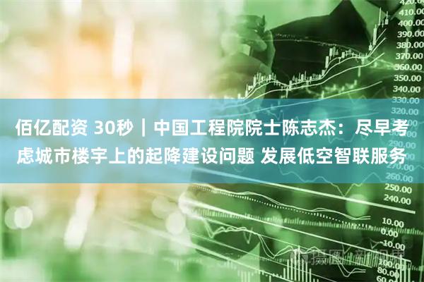 佰亿配资 30秒｜中国工程院院士陈志杰：尽早考虑城市楼宇上的起降建设问题 发展低空智联服务