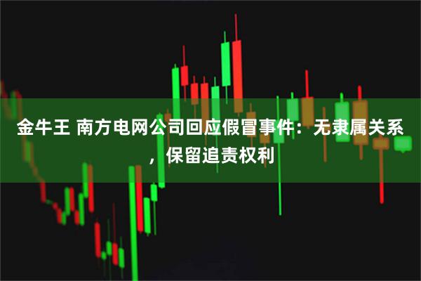 金牛王 南方电网公司回应假冒事件：无隶属关系，保留追责权利