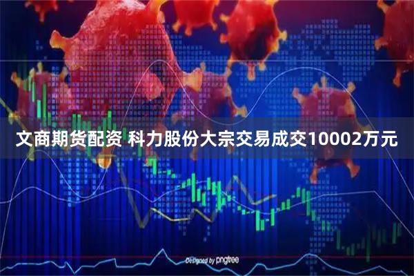 文商期货配资 科力股份大宗交易成交10002万元