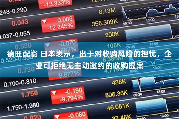 德旺配资 日本表示，出于对收购风险的担忧，企业可拒绝无主动邀约的收购提案