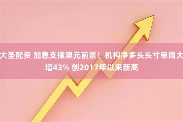 大圣配资 加息支撑澳元前景！机构净多头头寸单周大增43% 创2017年以来新高