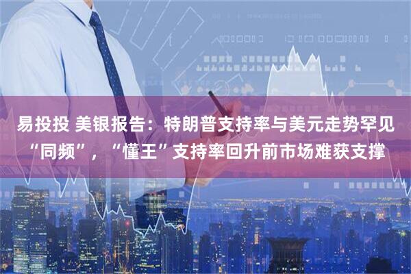 易投投 美银报告：特朗普支持率与美元走势罕见“同频”，“懂王”支持率回升前市场难获支撑