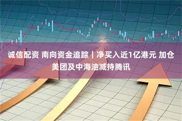 诚信配资 南向资金追踪｜净买入近1亿港元 加仓美团及中海油减持腾讯