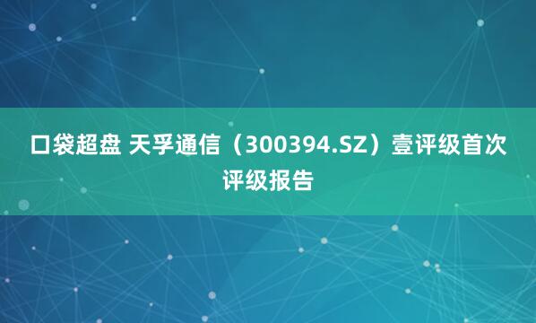 口袋超盘 天孚通信（300394.SZ）壹评级首次评级报告