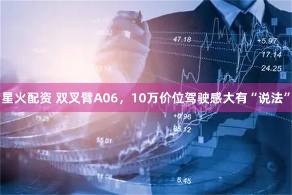 星火配资 双叉臂A06,10万价位驾驶感大有“说法”