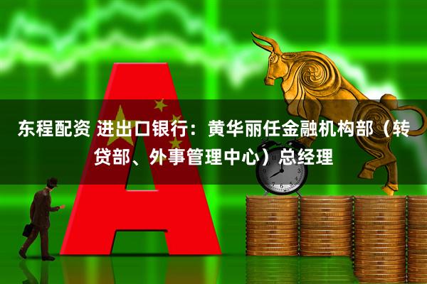 东程配资 进出口银行:黄华丽任金融机构部(转贷部、外事管理中心)总经理