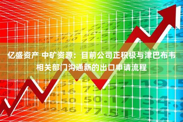 亿盛资产 中矿资源:目前公司正积极与津巴布韦相关部门沟通新的出口申请流程
