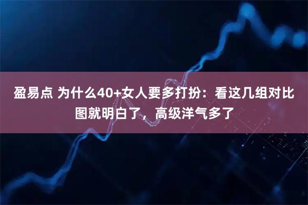 盈易点 为什么40+女人要多打扮:看这几组对比图就明白了,高级洋气多了