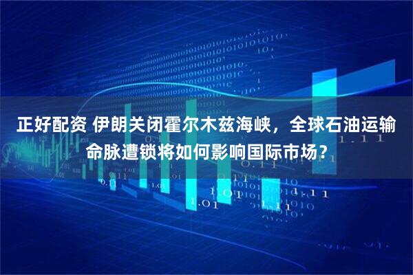 正好配资 伊朗关闭霍尔木兹海峡，全球石油运输命脉遭锁将如何影响国际市场？