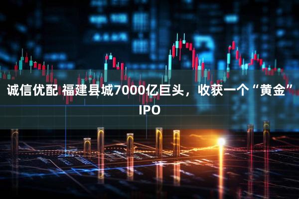诚信优配 福建县城7000亿巨头,收获一个“黄金”IPO