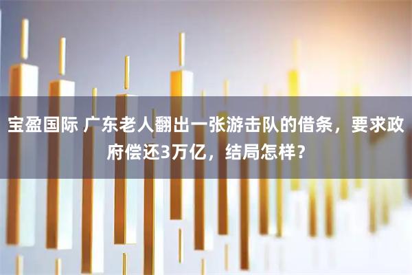 宝盈国际 广东老人翻出一张游击队的借条，要求政府偿还3万亿，结局怎样？