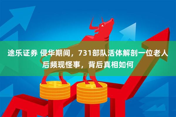途乐证券 侵华期间，731部队活体解剖一位老人后频现怪事，背后真相如何