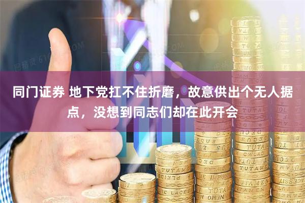 同门证券 地下党扛不住折磨，故意供出个无人据点，没想到同志们却在此开会