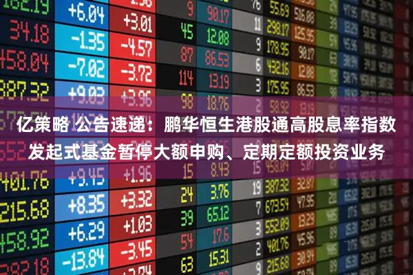 亿策略 公告速递：鹏华恒生港股通高股息率指数发起式基金暂停大额申购、定期定额投资业务