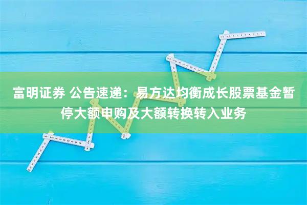 富明证券 公告速递：易方达均衡成长股票基金暂停大额申购及大额转换转入业务